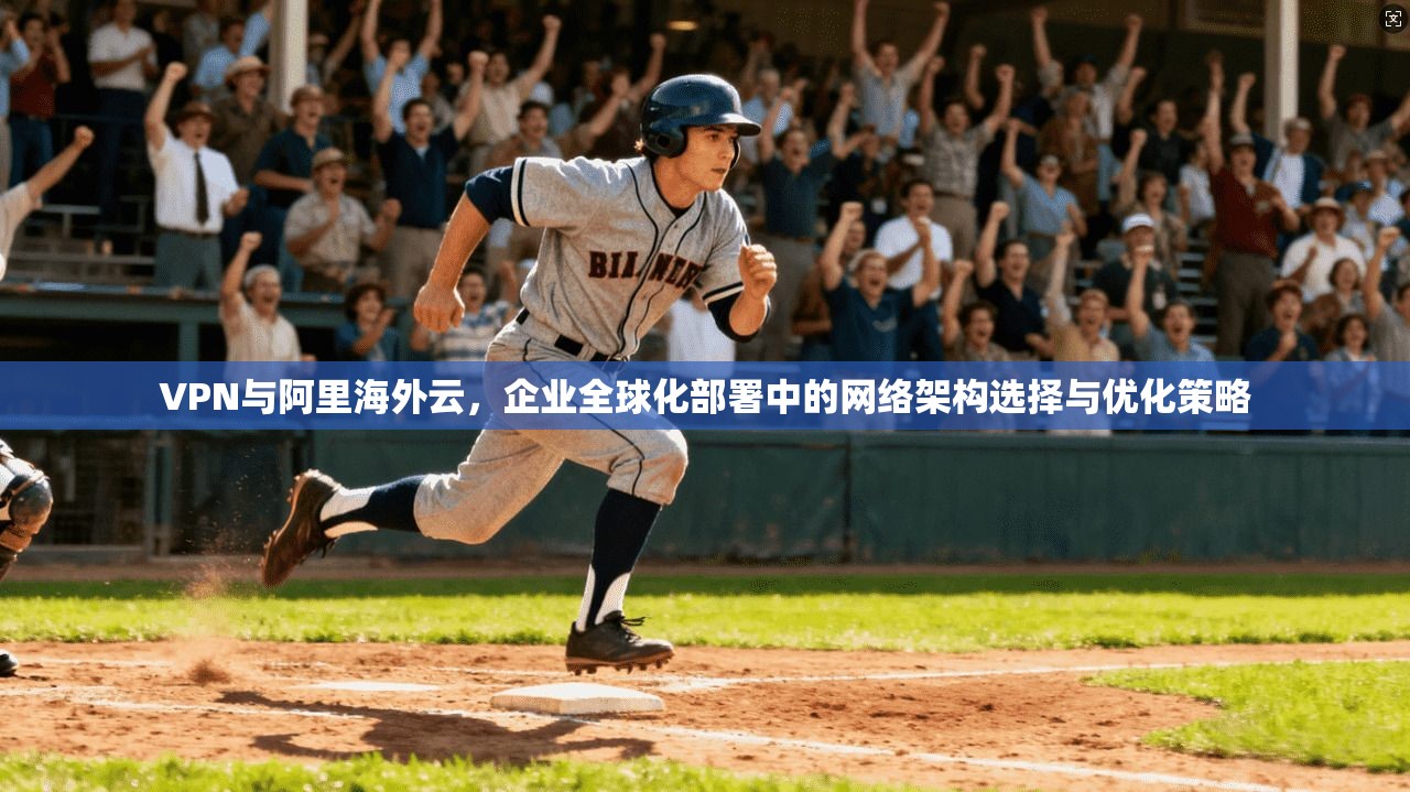 VPN与阿里海外云，企业全球化部署中的网络架构选择与优化策略