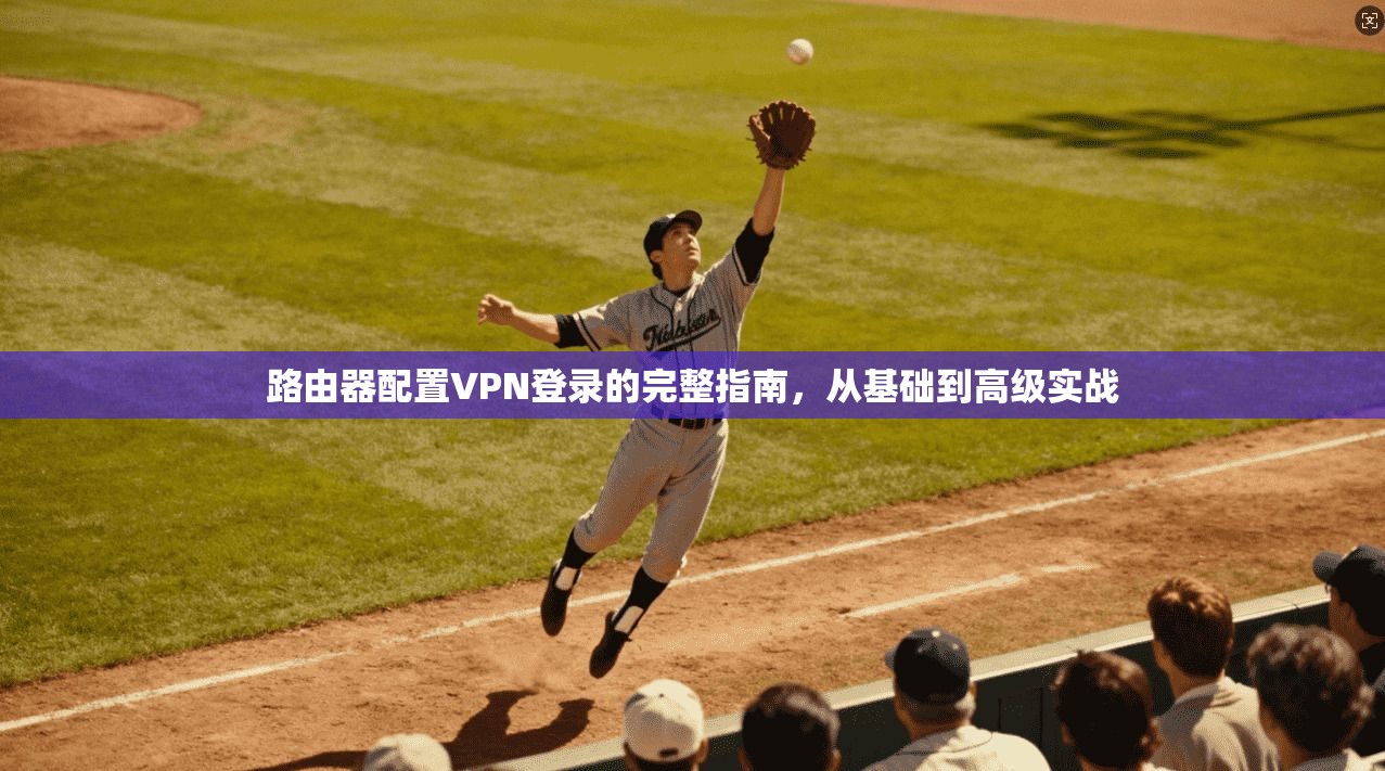路由器配置VPN登录的完整指南，从基础到高级实战