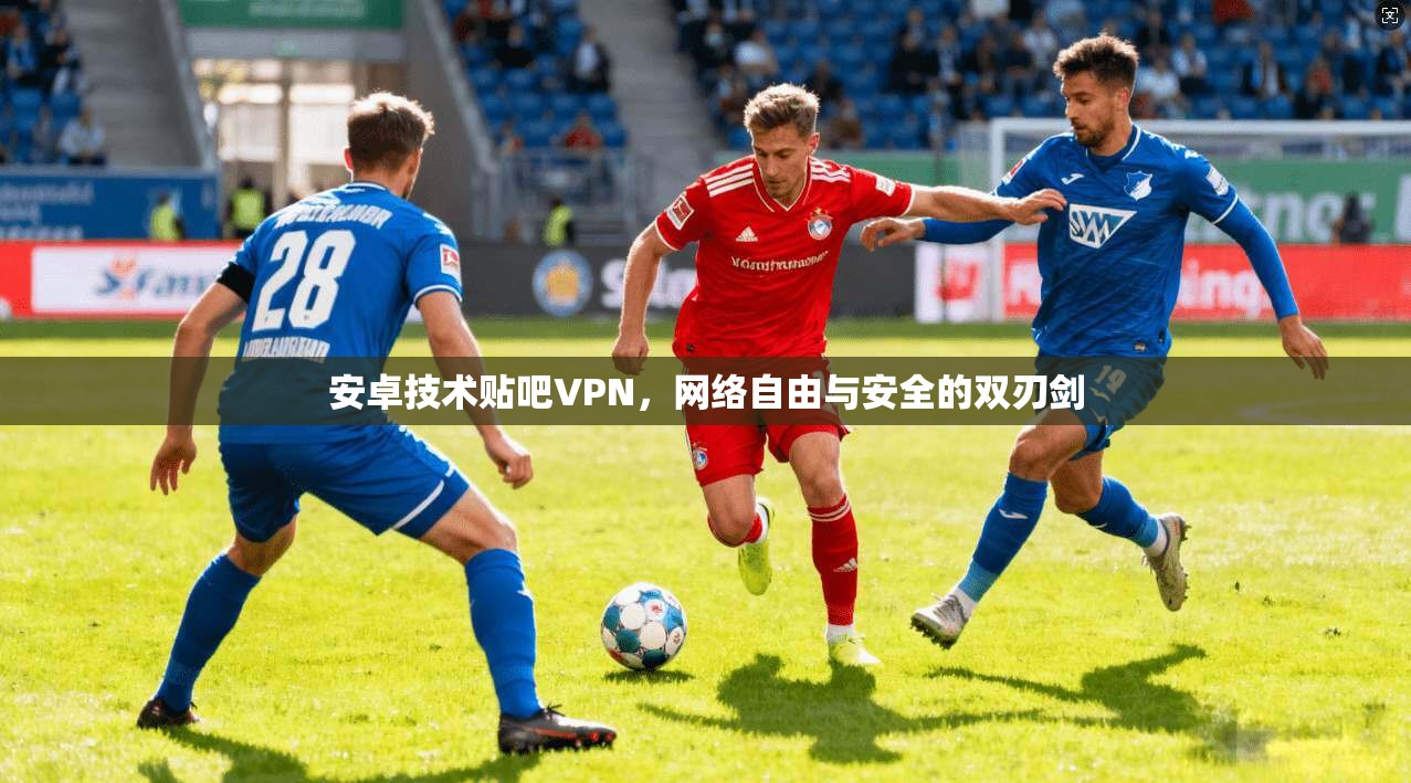 安卓技术贴吧VPN，网络自由与安全的双刃剑