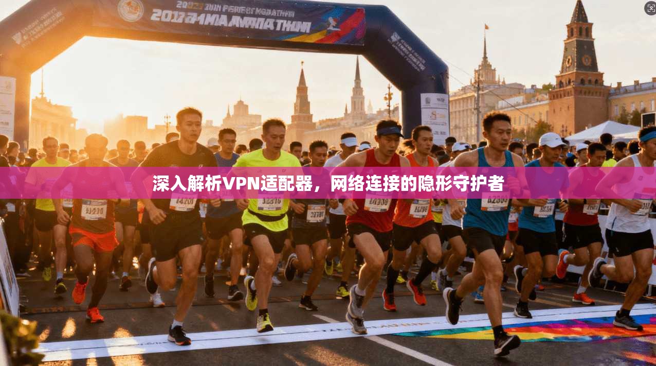 深入解析VPN适配器，网络连接的隐形守护者