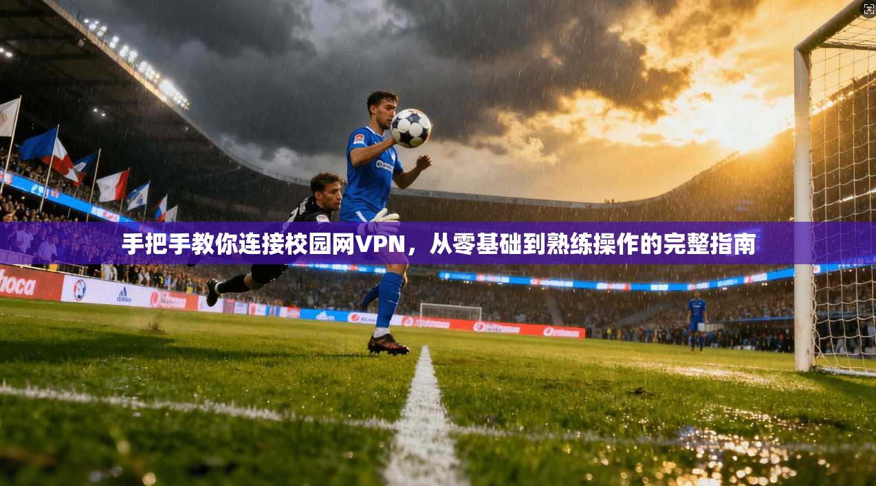 手把手教你连接校园网VPN，从零基础到熟练操作的完整指南