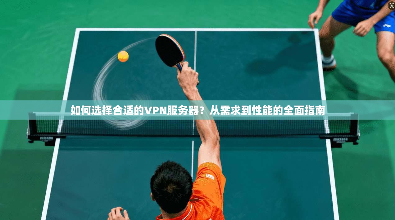 如何选择合适的VPN服务器？从需求到性能的全面指南
