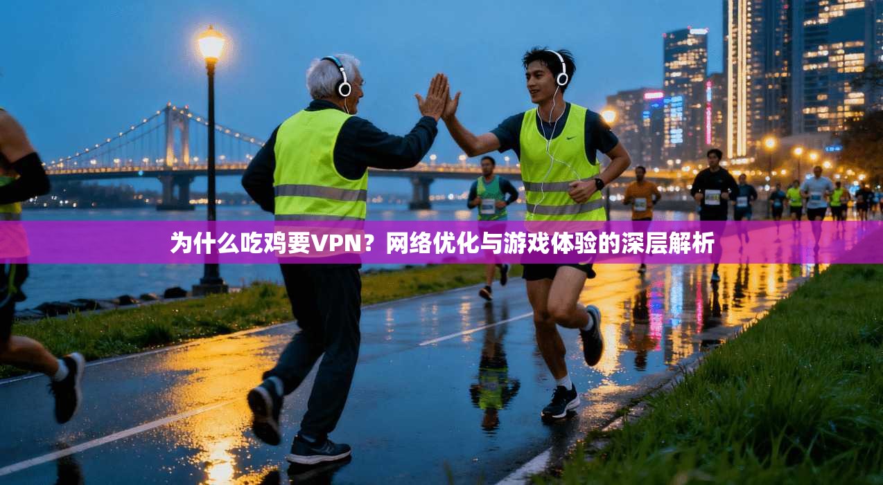 为什么吃鸡要VPN？网络优化与游戏体验的深层解析