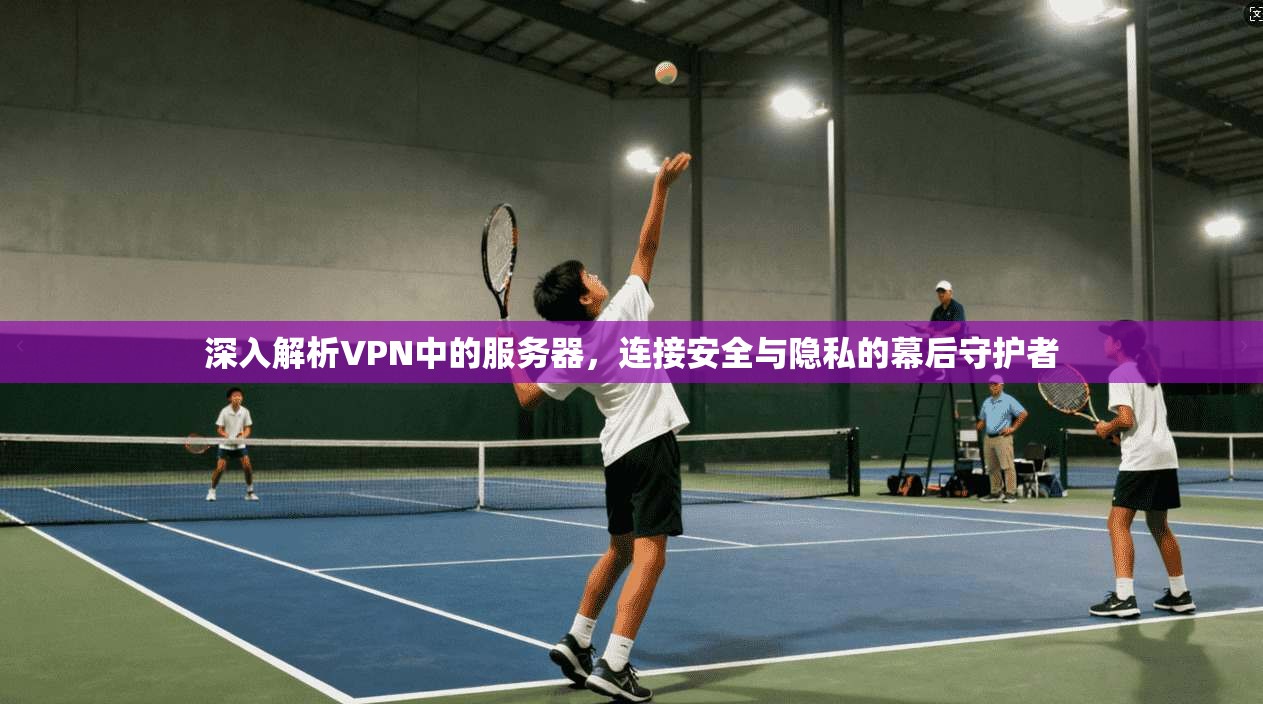 深入解析VPN中的服务器，连接安全与隐私的幕后守护者