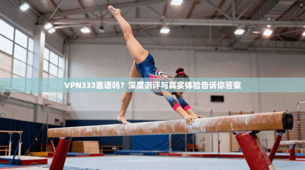 VPN333靠谱吗？深度测评与真实体验告诉你答案