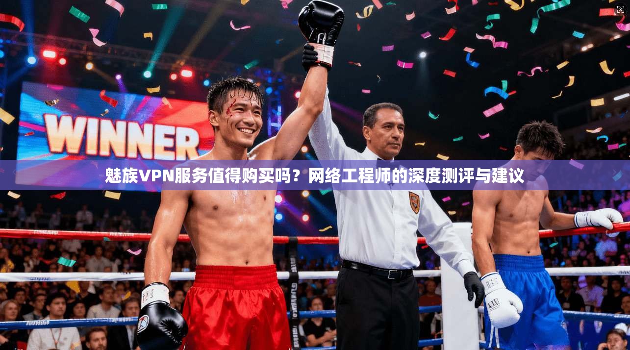 魅族VPN服务值得购买吗？网络工程师的深度测评与建议