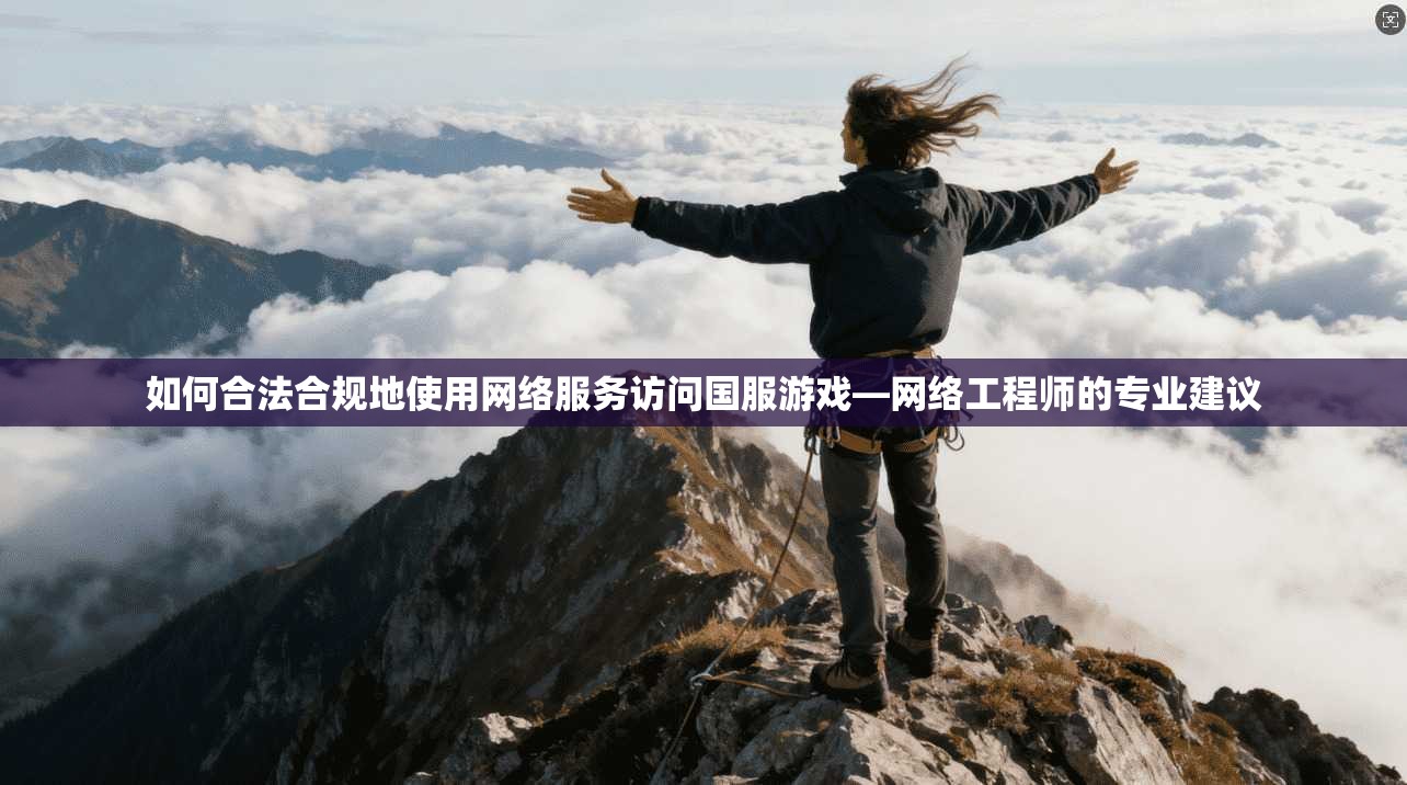 如何合法合规地使用网络服务访问国服游戏—网络工程师的专业建议