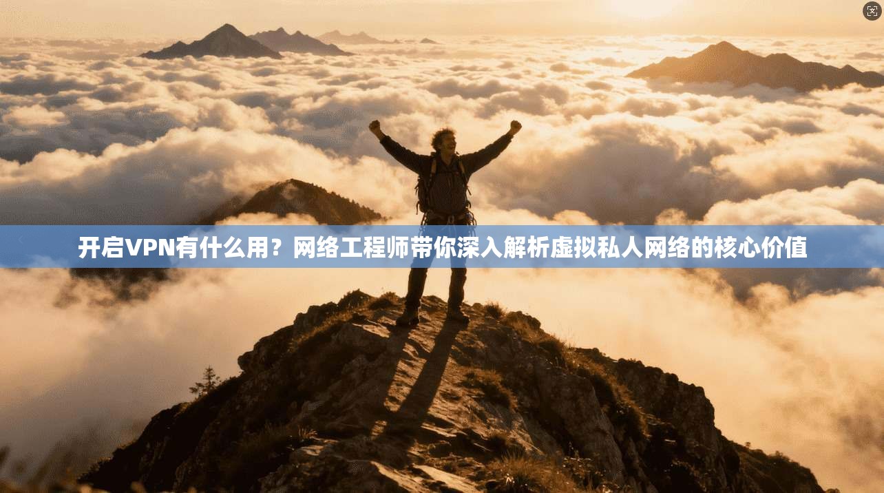 开启VPN有什么用？网络工程师带你深入解析虚拟私人网络的核心价值