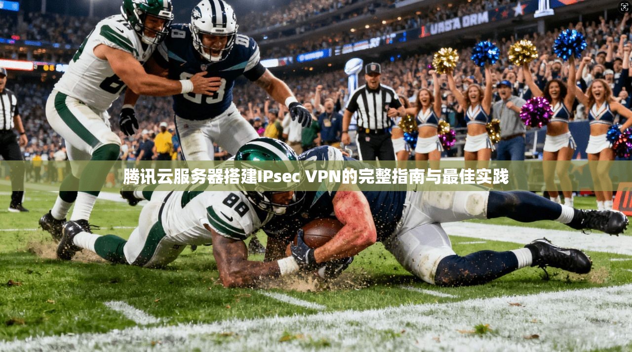 腾讯云服务器搭建IPsec VPN的完整指南与最佳实践
