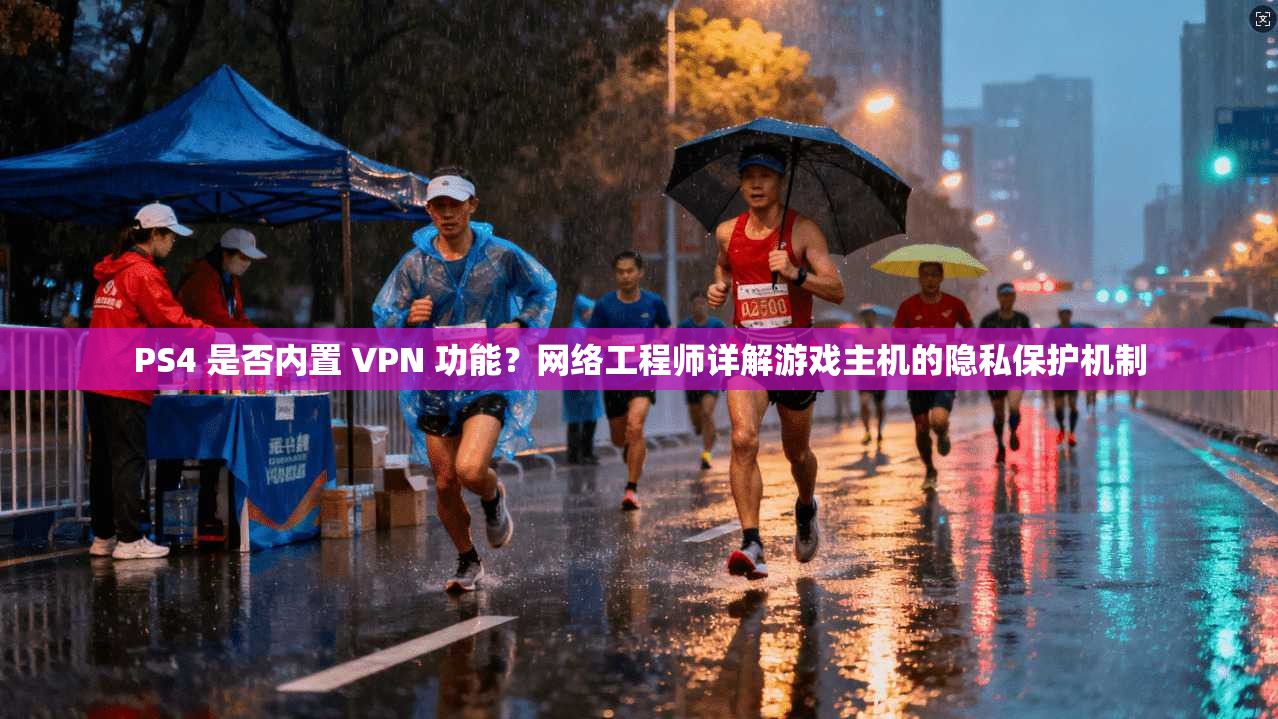 PS4 是否内置 VPN 功能？网络工程师详解游戏主机的隐私保护机制