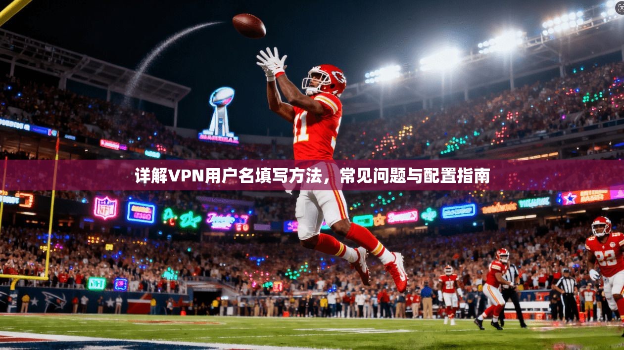 详解VPN用户名填写方法，常见问题与配置指南