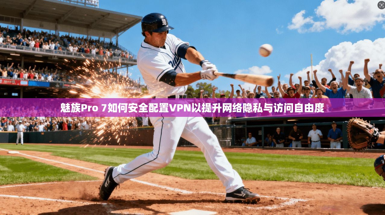 魅族Pro 7如何安全配置VPN以提升网络隐私与访问自由度