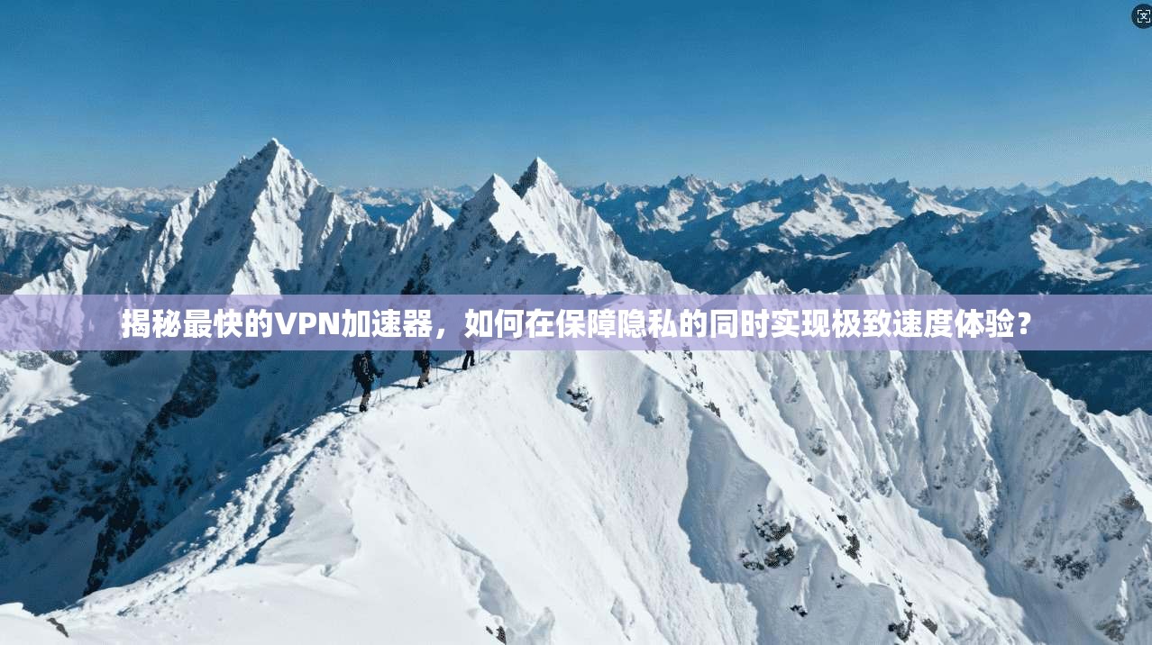 揭秘最快的VPN加速器，如何在保障隐私的同时实现极致速度体验？