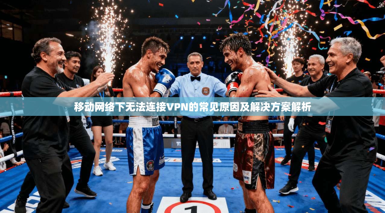 移动网络下无法连接VPN的常见原因及解决方案解析