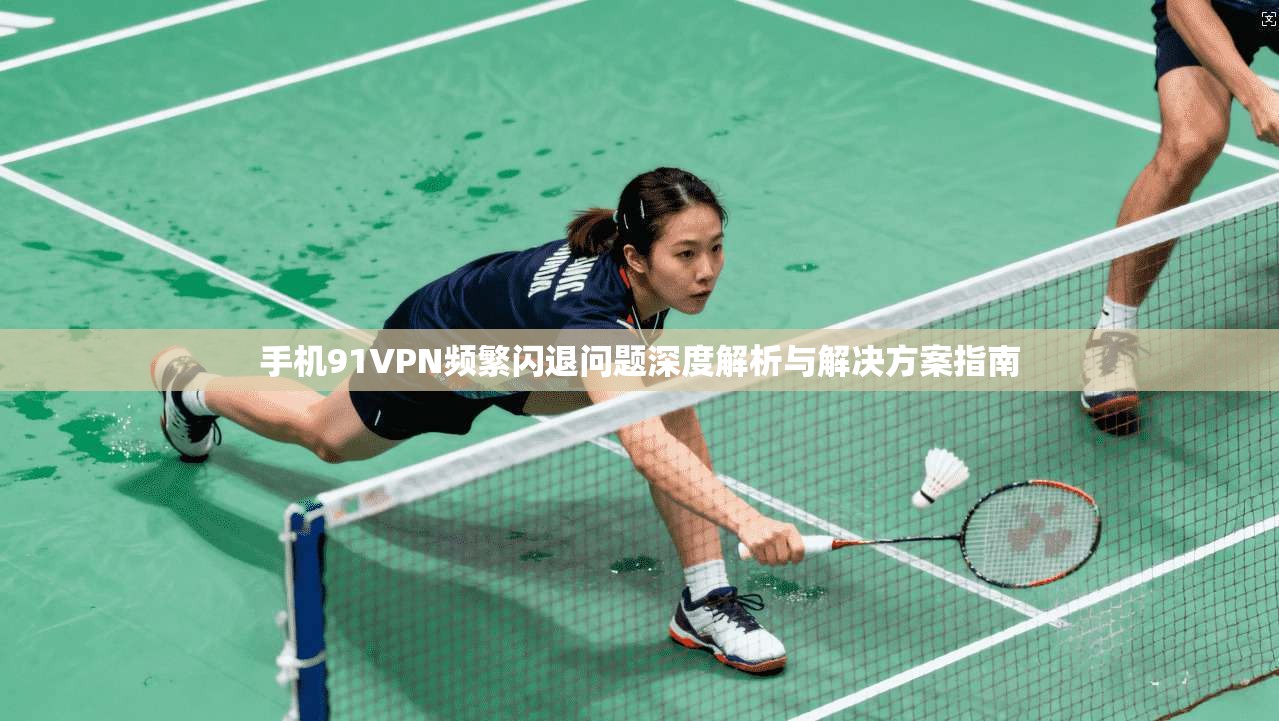 手机91VPN频繁闪退问题深度解析与解决方案指南