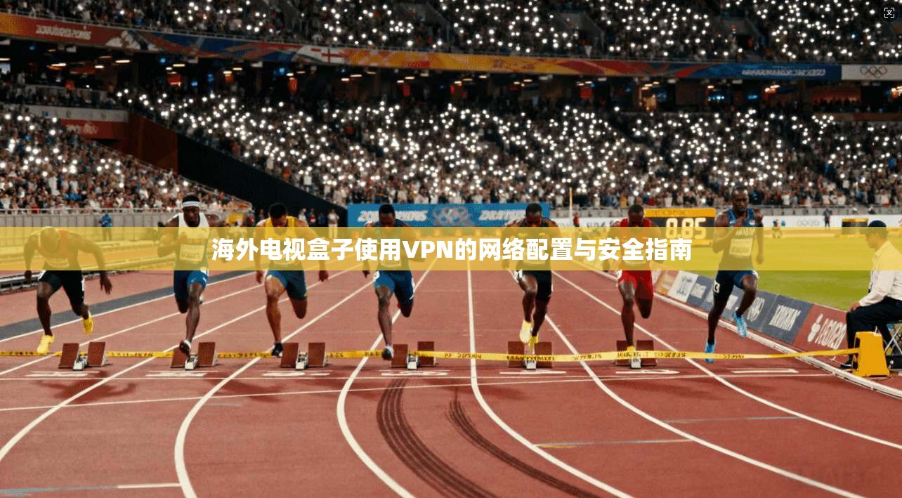 海外电视盒子使用VPN的网络配置与安全指南