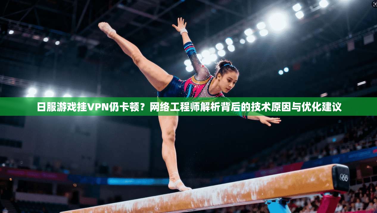 日服游戏挂VPN仍卡顿？网络工程师解析背后的技术原因与优化建议