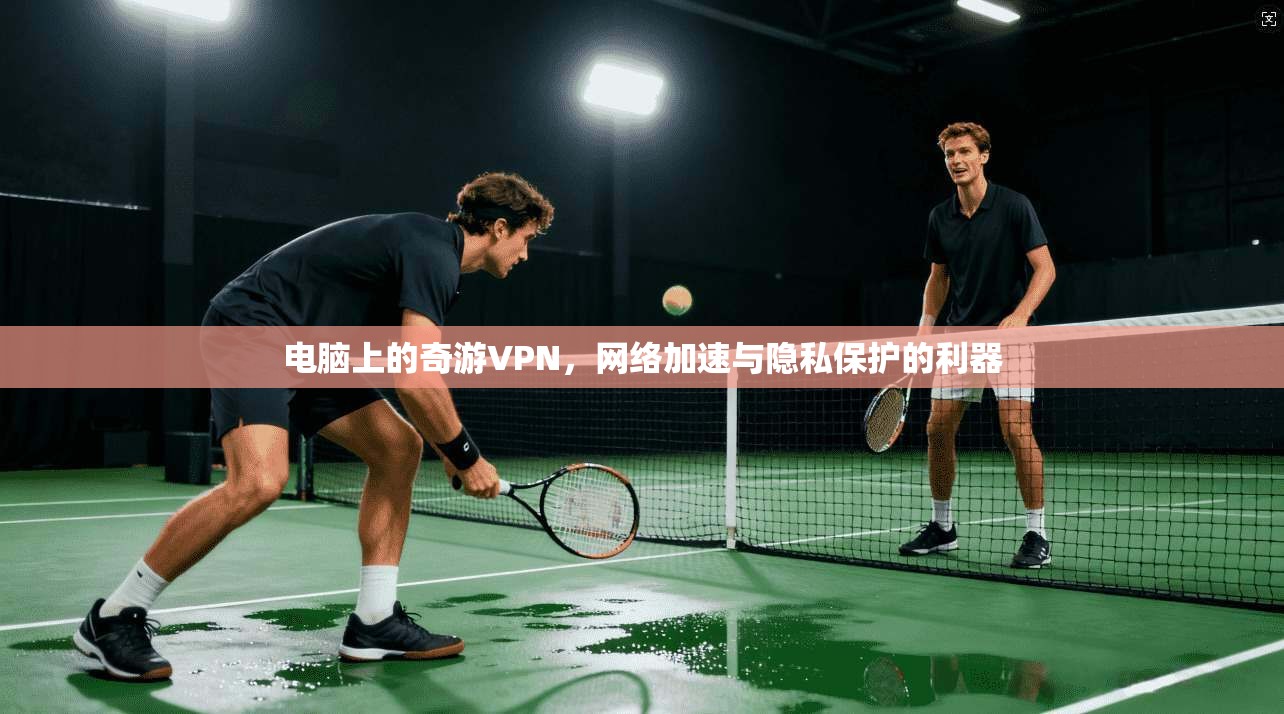 电脑上的奇游VPN，网络加速与隐私保护的利器