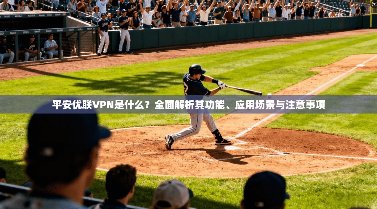 平安优联VPN是什么？全面解析其功能、应用场景与注意事项