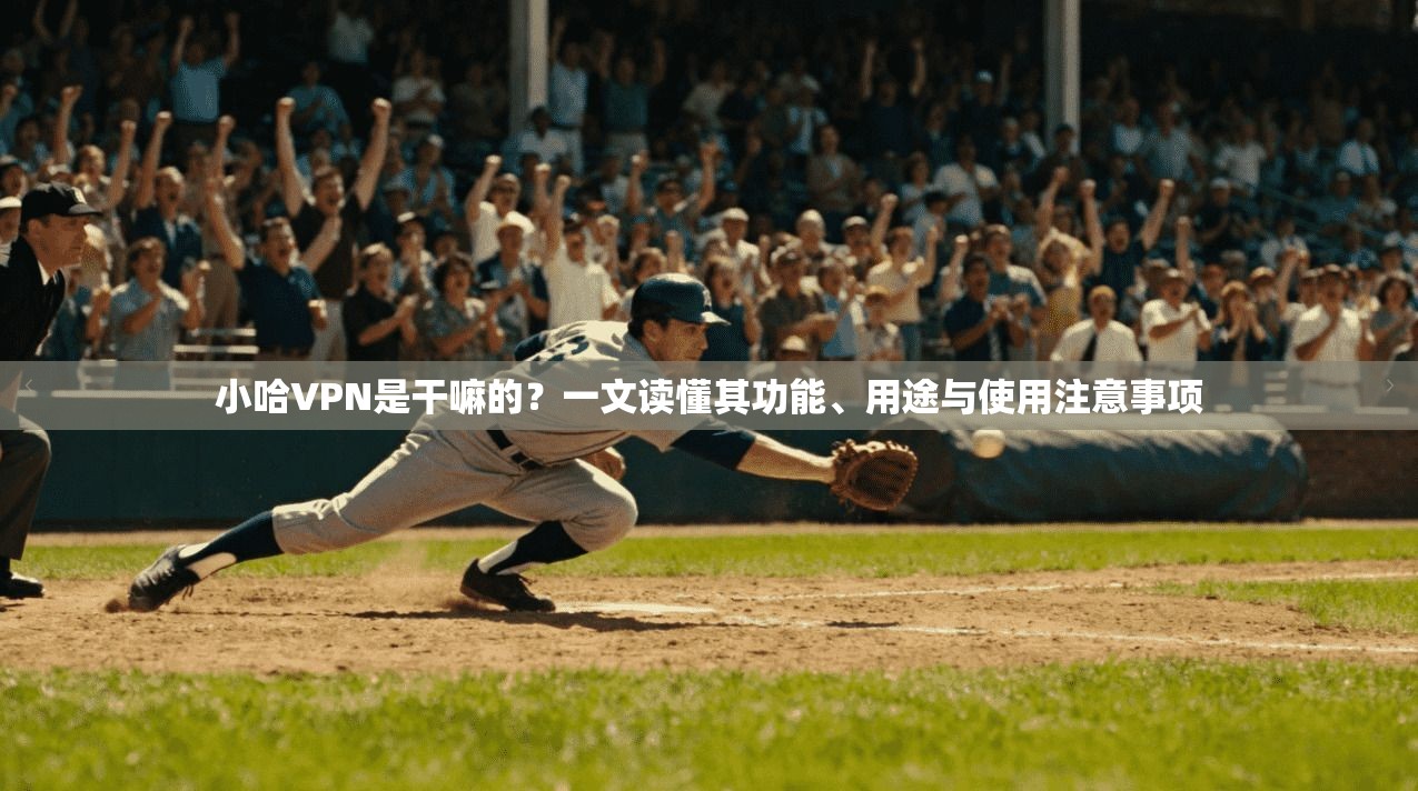 小哈VPN是干嘛的？一文读懂其功能、用途与使用注意事项