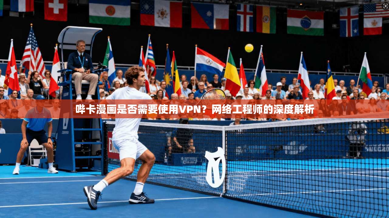哔卡漫画是否需要使用VPN？网络工程师的深度解析