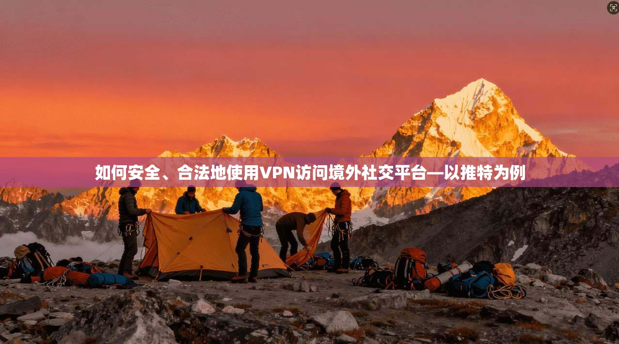 如何安全、合法地使用VPN访问境外社交平台—以推特为例