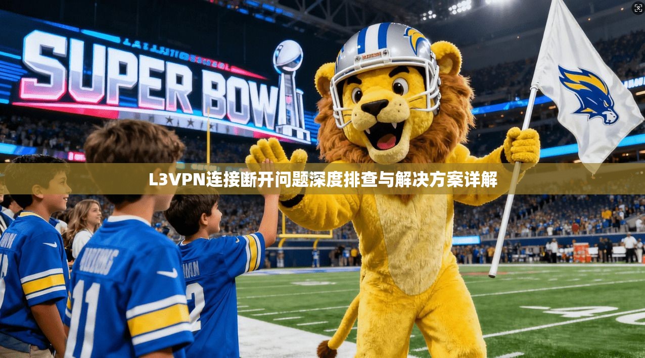 L3VPN连接断开问题深度排查与解决方案详解