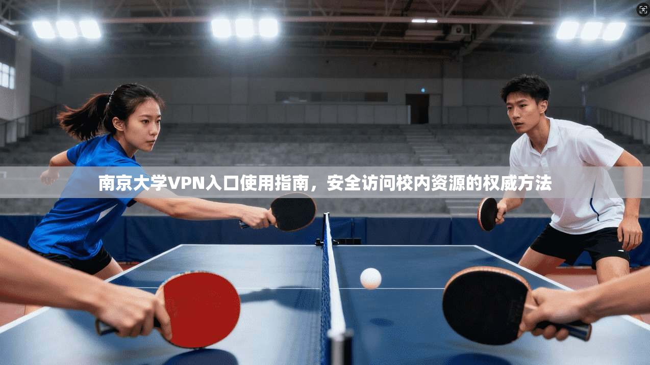 南京大学VPN入口使用指南，安全访问校内资源的权威方法
