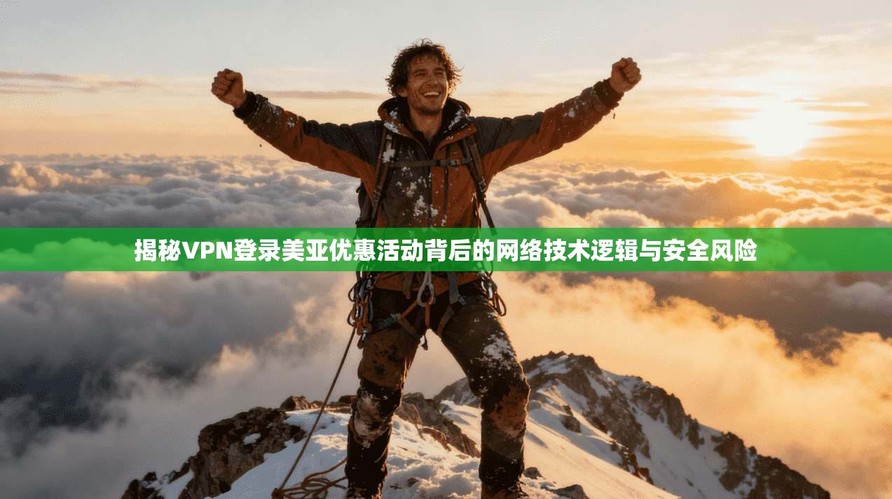 揭秘VPN登录美亚优惠活动背后的网络技术逻辑与安全风险