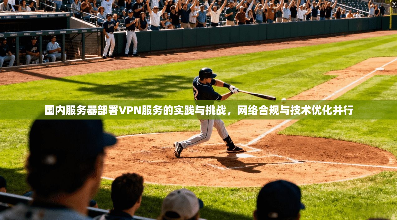 国内服务器部署VPN服务的实践与挑战，网络合规与技术优化并行