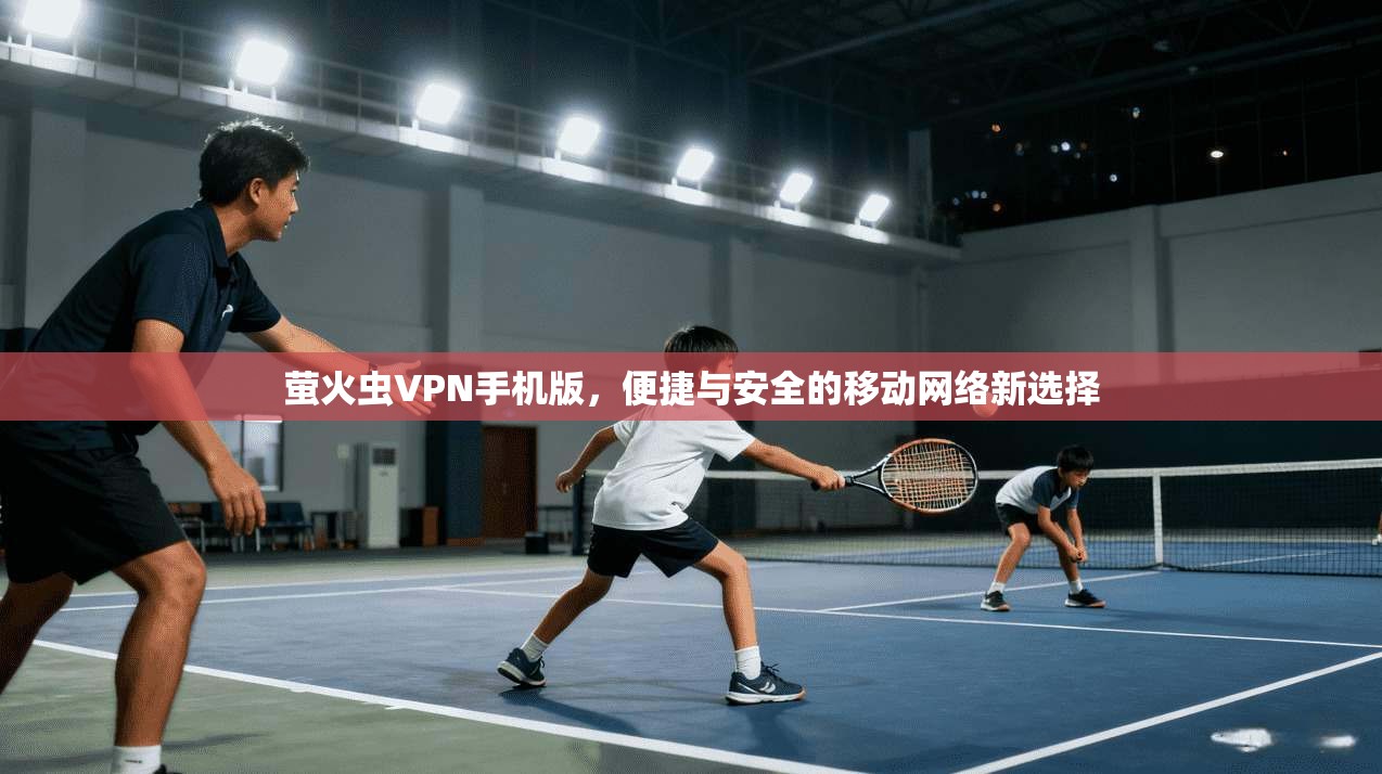 萤火虫VPN手机版，便捷与安全的移动网络新选择