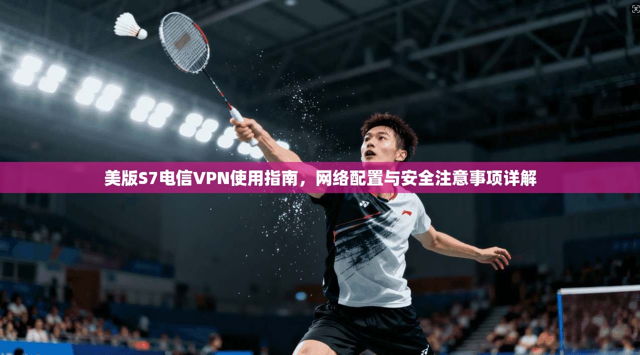 美版S7电信VPN使用指南，网络配置与安全注意事项详解