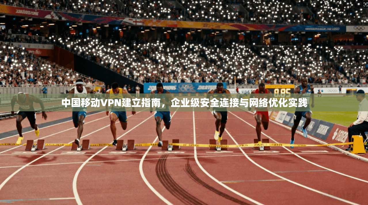 中国移动VPN建立指南，企业级安全连接与网络优化实践