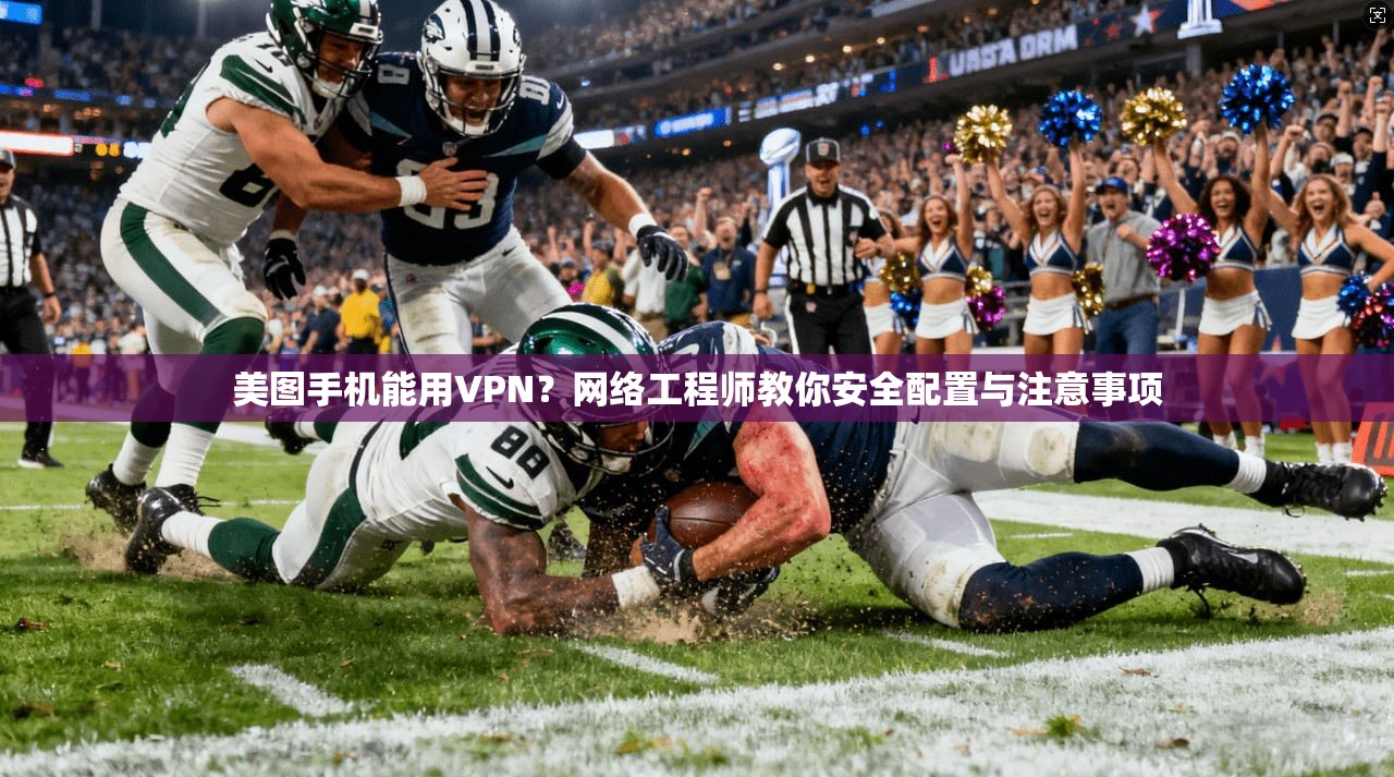 美图手机能用VPN？网络工程师教你安全配置与注意事项