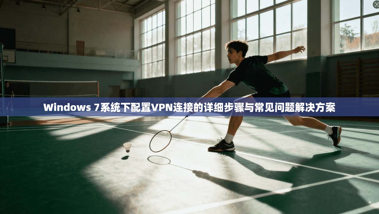Windows 7系统下配置VPN连接的详细步骤与常见问题解决方案