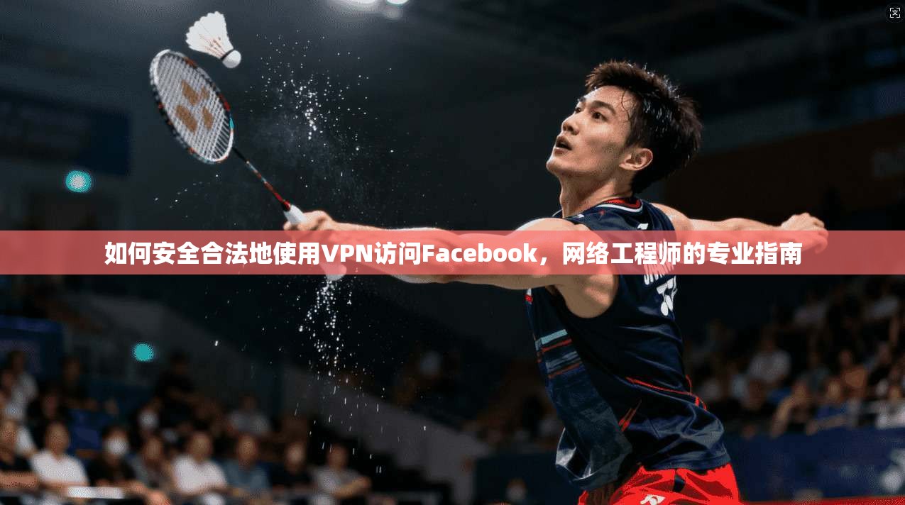 如何安全合法地使用VPN访问Facebook，网络工程师的专业指南