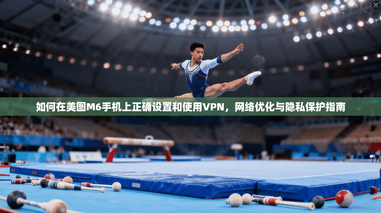 如何在美图M6手机上正确设置和使用VPN，网络优化与隐私保护指南