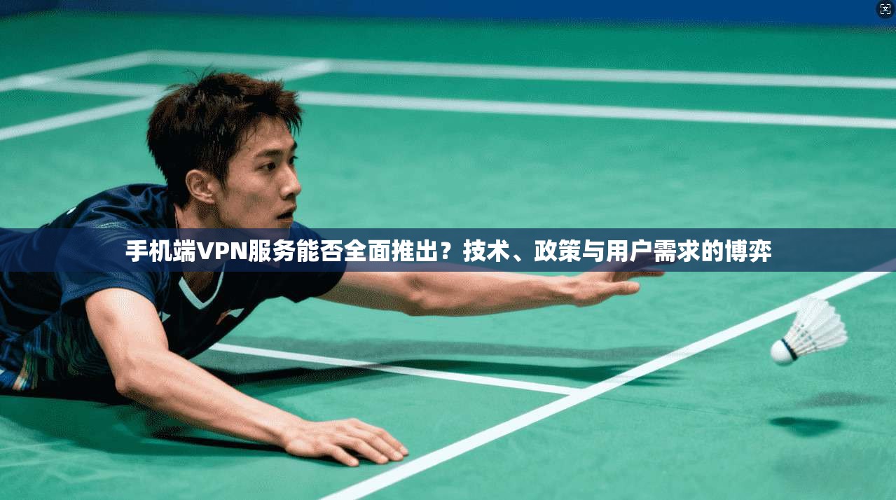 手机端VPN服务能否全面推出？技术、政策与用户需求的博弈