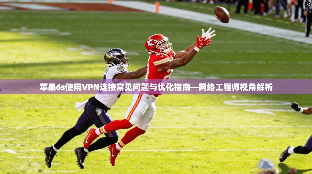 苹果6s使用VPN连接常见问题与优化指南—网络工程师视角解析
