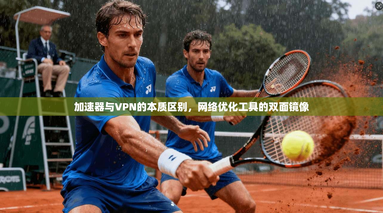 加速器与VPN的本质区别，网络优化工具的双面镜像