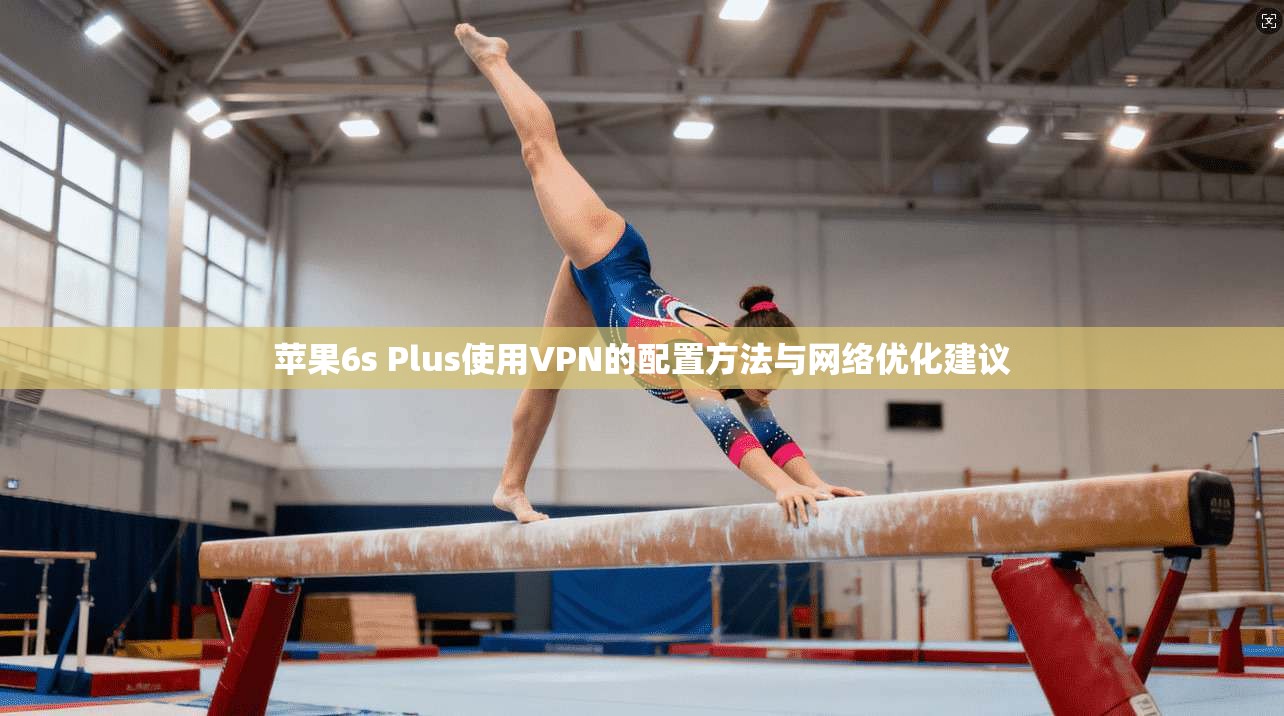 苹果6s Plus使用VPN的配置方法与网络优化建议