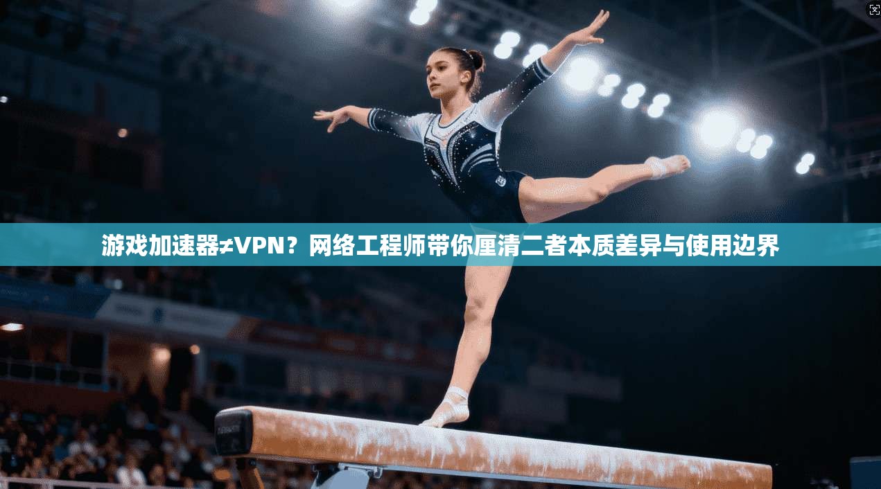 游戏加速器≠VPN？网络工程师带你厘清二者本质差异与使用边界