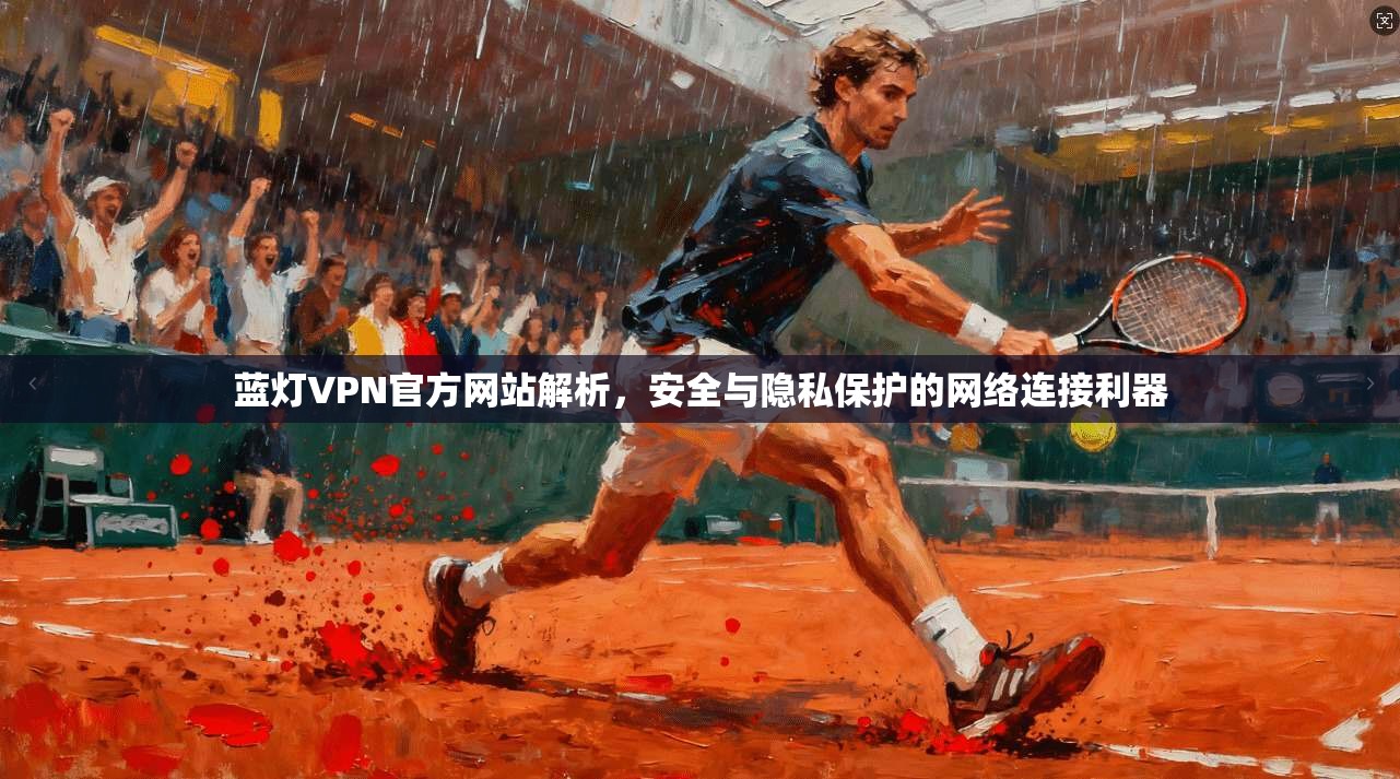 蓝灯VPN官方网站解析，安全与隐私保护的网络连接利器