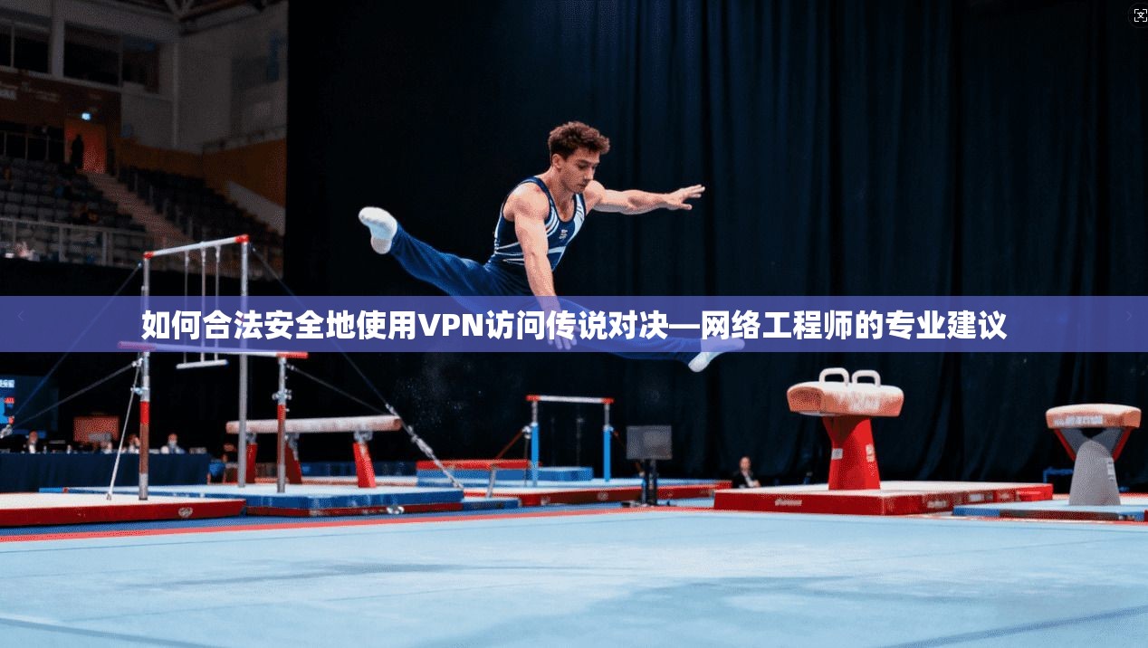 如何合法安全地使用VPN访问传说对决—网络工程师的专业建议