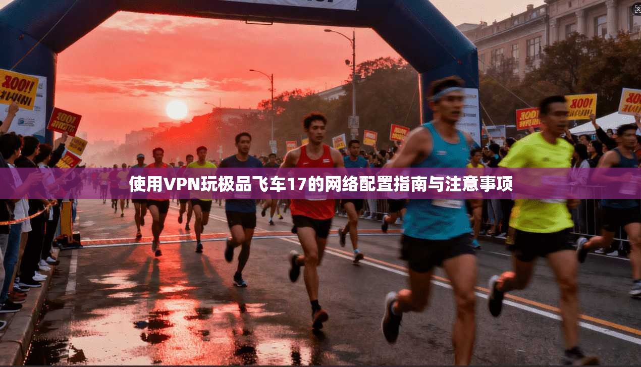 使用VPN玩极品飞车17的网络配置指南与注意事项