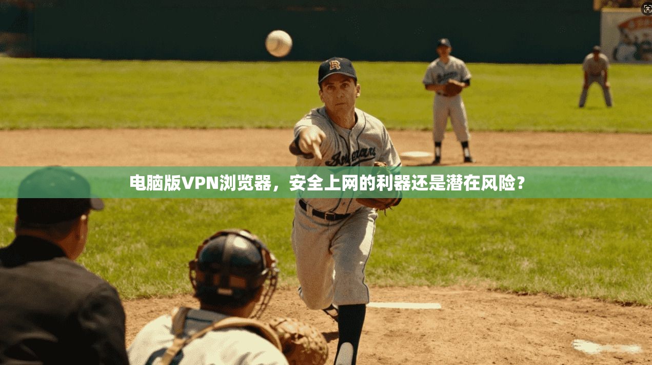 电脑版VPN浏览器，安全上网的利器还是潜在风险？