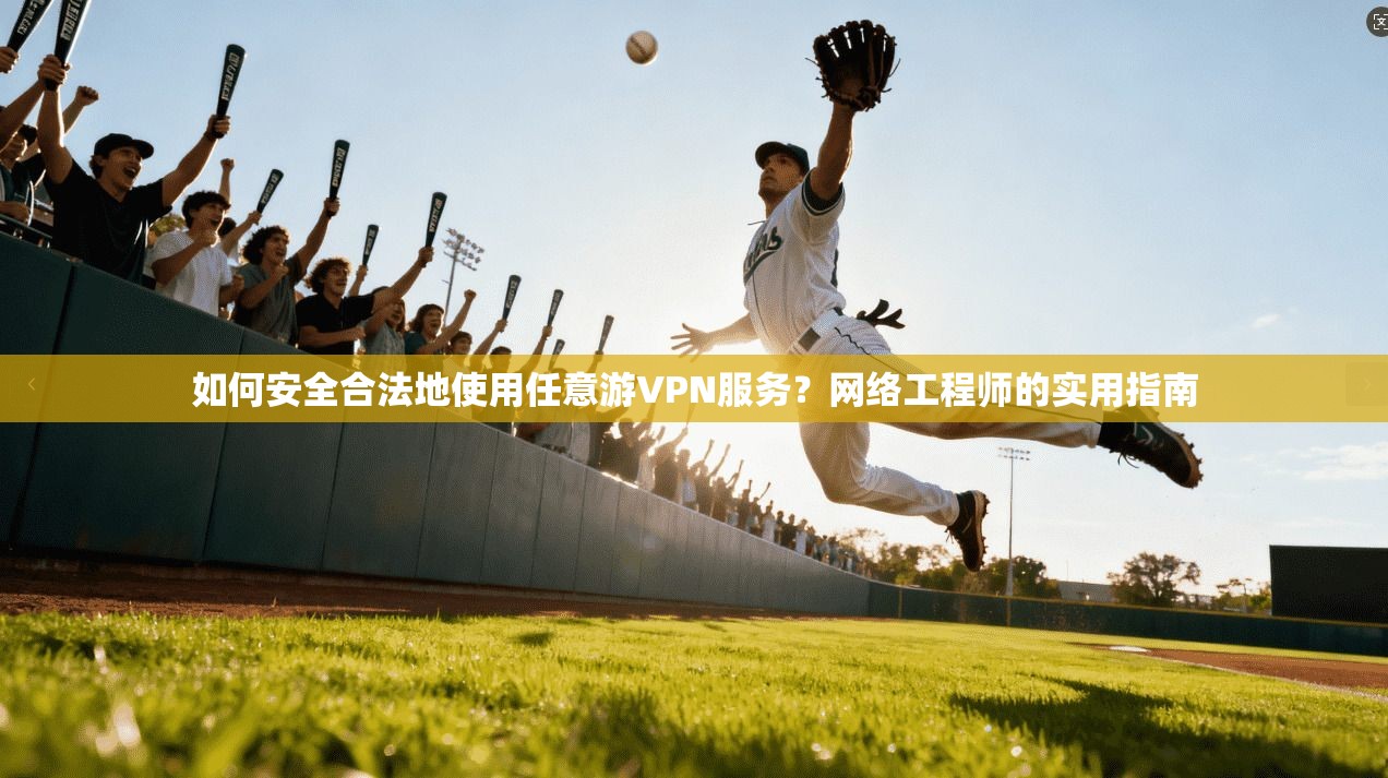 如何安全合法地使用任意游VPN服务？网络工程师的实用指南
