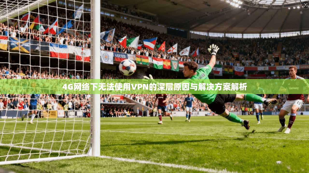 4G网络下无法使用VPN的深层原因与解决方案解析