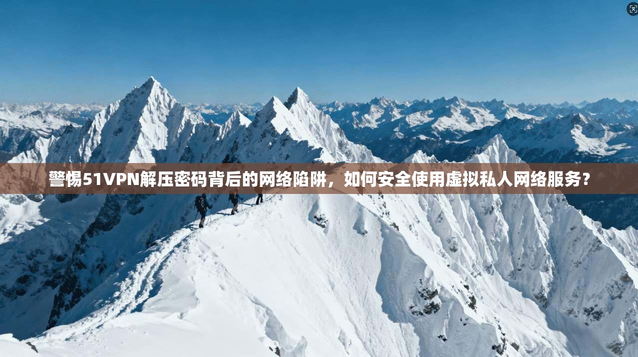 警惕51VPN解压密码背后的网络陷阱，如何安全使用虚拟私人网络服务？