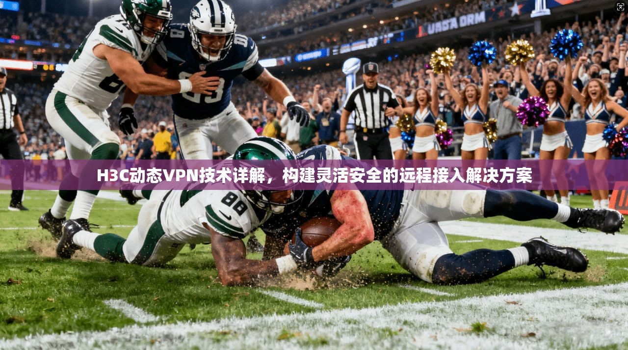 H3C动态VPN技术详解，构建灵活安全的远程接入解决方案